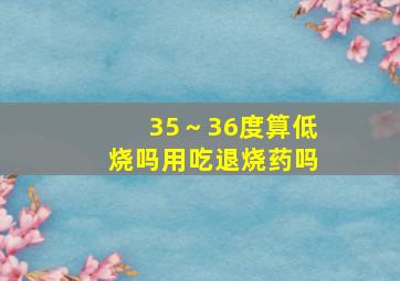 35～36度算低烧吗用吃退烧药吗