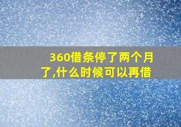 360借条停了两个月了,什么时候可以再借