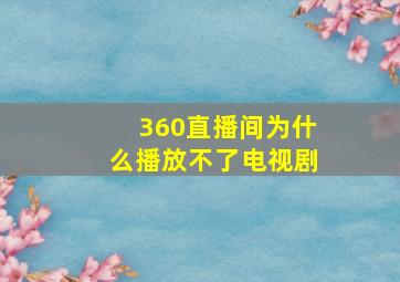 360直播间为什么播放不了电视剧