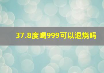 37.8度喝999可以退烧吗