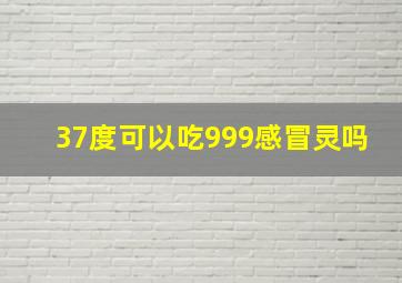 37度可以吃999感冒灵吗