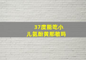 37度能吃小儿氨酚黄那敏吗