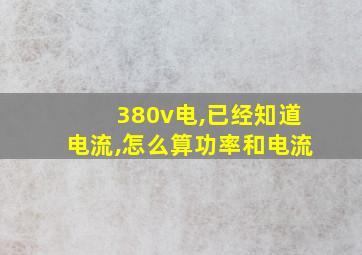 380v电,已经知道电流,怎么算功率和电流