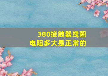 380接触器线圈电阻多大是正常的