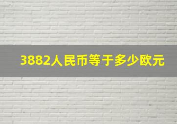 3882人民币等于多少欧元