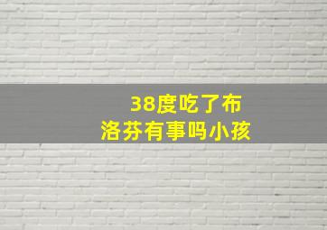 38度吃了布洛芬有事吗小孩