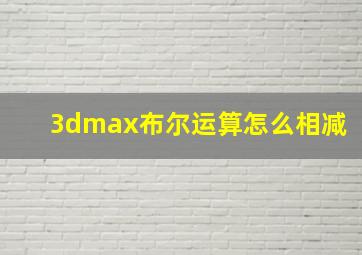 3dmax布尔运算怎么相减