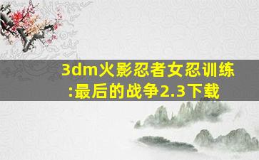 3dm火影忍者女忍训练:最后的战争2.3下载