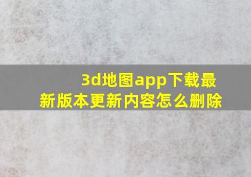 3d地图app下载最新版本更新内容怎么删除