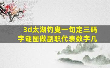 3d太湖钓叟一句定三码字谜图做副职代表数字几