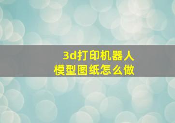 3d打印机器人模型图纸怎么做