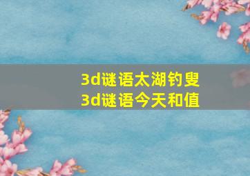 3d谜语太湖钓叟3d谜语今天和值