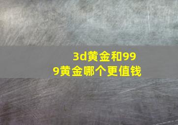 3d黄金和999黄金哪个更值钱