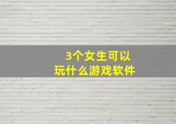 3个女生可以玩什么游戏软件