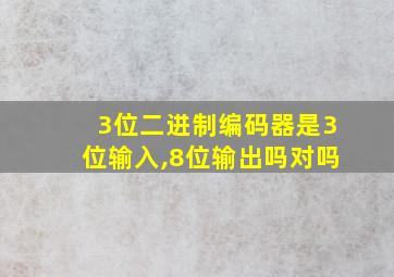 3位二进制编码器是3位输入,8位输出吗对吗