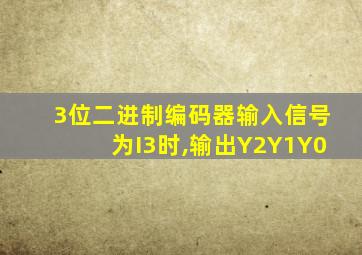 3位二进制编码器输入信号为I3时,输出Y2Y1Y0