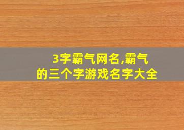 3字霸气网名,霸气的三个字游戏名字大全