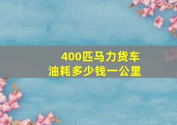 400匹马力货车油耗多少钱一公里