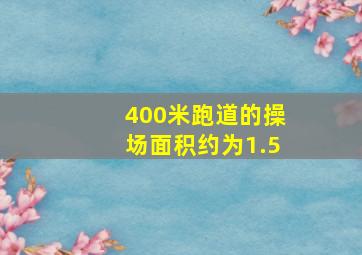 400米跑道的操场面积约为1.5