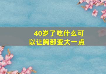 40岁了吃什么可以让胸部变大一点