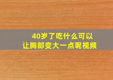 40岁了吃什么可以让胸部变大一点呢视频