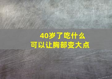 40岁了吃什么可以让胸部变大点