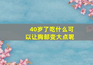 40岁了吃什么可以让胸部变大点呢