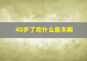 40岁了吃什么能丰胸