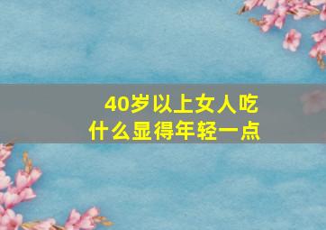 40岁以上女人吃什么显得年轻一点