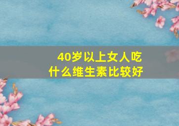 40岁以上女人吃什么维生素比较好