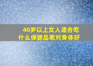 40岁以上女人适合吃什么保健品呢对身体好