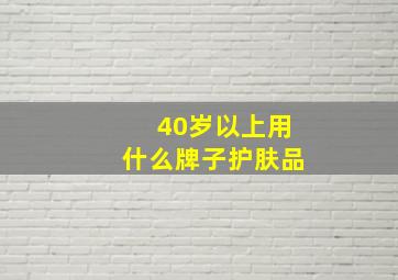 40岁以上用什么牌子护肤品