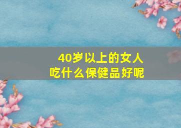 40岁以上的女人吃什么保健品好呢