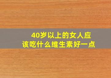 40岁以上的女人应该吃什么维生素好一点