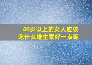 40岁以上的女人应该吃什么维生素好一点呢