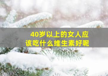 40岁以上的女人应该吃什么维生素好呢