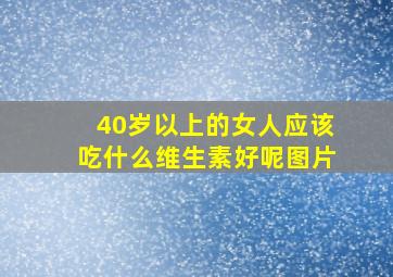 40岁以上的女人应该吃什么维生素好呢图片