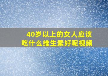 40岁以上的女人应该吃什么维生素好呢视频