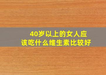 40岁以上的女人应该吃什么维生素比较好