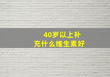 40岁以上补充什么维生素好