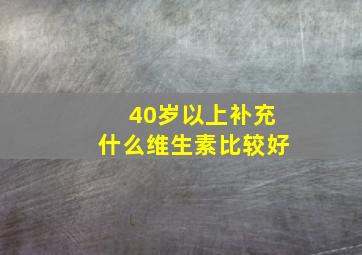 40岁以上补充什么维生素比较好