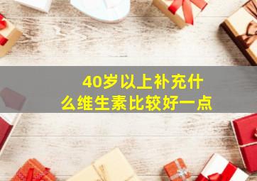 40岁以上补充什么维生素比较好一点