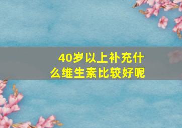 40岁以上补充什么维生素比较好呢