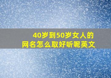 40岁到50岁女人的网名怎么取好听呢英文