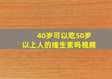 40岁可以吃50岁以上人的维生素吗视频