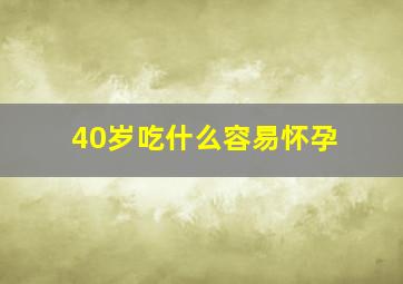 40岁吃什么容易怀孕