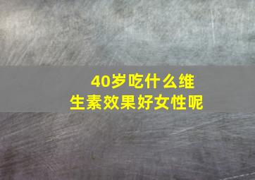 40岁吃什么维生素效果好女性呢