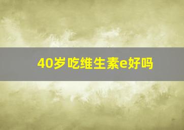 40岁吃维生素e好吗