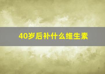 40岁后补什么维生素