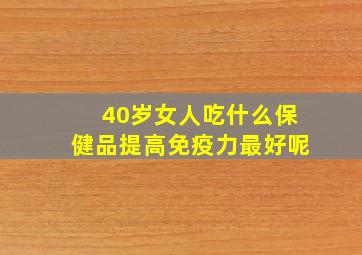 40岁女人吃什么保健品提高免疫力最好呢